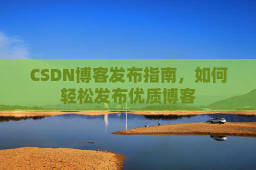 CSDN博客发布指南，如何轻松发布优质博客