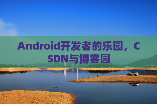Android开发者的乐园，CSDN与博客园