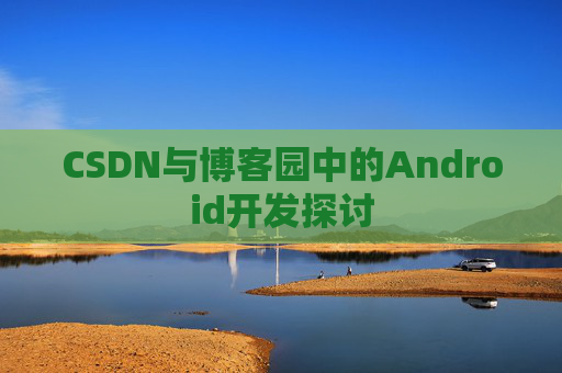 CSDN与博客园中的Android开发探讨