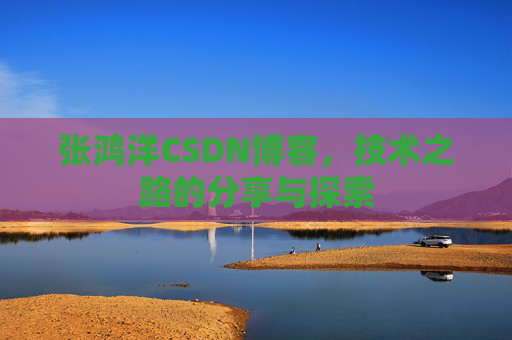 张鸿洋CSDN博客，技术之路的分享与探索