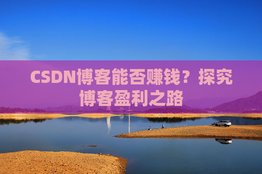 CSDN博客能否赚钱？探究博客盈利之路