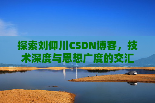 探索刘仰川CSDN博客，技术深度与思想广度的交汇