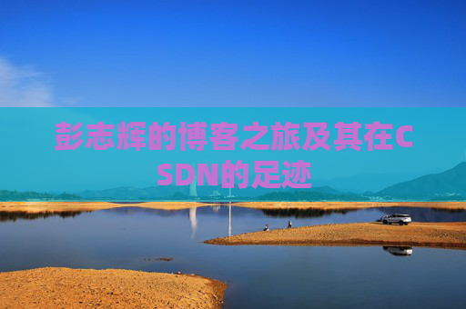 彭志辉的博客之旅及其在CSDN的足迹