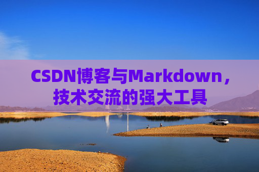 CSDN博客与Markdown，技术交流的强大工具