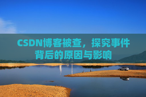 CSDN博客被查，探究事件背后的原因与影响