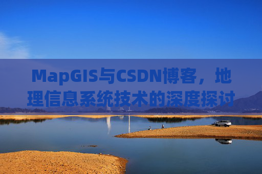 MapGIS与CSDN博客，地理信息系统技术的深度探讨