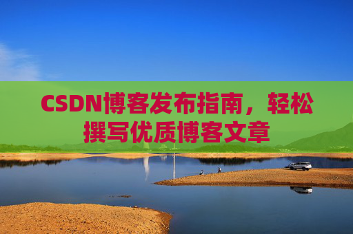 CSDN博客发布指南，轻松撰写优质博客文章